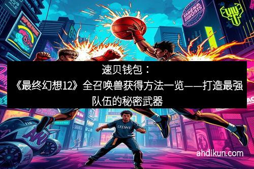 速贝钱包：《最终幻想12》全召唤兽获得方法一览——打造最强队伍的秘密武器